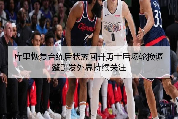 库里恢复合练后状态回升勇士后场轮换调整引发外界持续关注